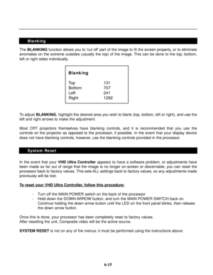 Page 92The BLANKINGfunction allows you to cut off part of the image to fit the screen properly, or to eliminate
anomalies on the extreme outsides (usually the top) of the image. This can be done to the top, bottom,
left or right sides individually.
To adjust BLANKING, highlight the desired area you wish to blank (top, bottom, left or right), and use the
left and right arrows to make the adjustment.
Most CRT projectors themselves have blanking controls, and it is recommended that you use the
controls on the...