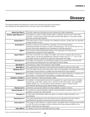 Page 101
93Runco VX-40d/-50d/-60d/-80d Owner’s Operating Manual
Glossary
APPENDIX A
This appendix defines the specific terms used in this manual as they apply to this projector. 
Also included are other general terms commonly used in the projection industry.
Active Line Time ➤The time, inside one horizontal scan line, during which video is generated.
Ambient Light Rejection ➤ The ability of a screen to reflect ambient light in a direction away from the “line of best 
viewing”. Curved screens usually have good...