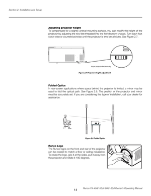 Page 22
14Runco VX-40d/-50d/-60d/-80d Owner’s Operating Manual
Section 2: Installation and Setup

Adjusting projector height
To compensate for a slightly unlevel mounting surface, you can modify the height of the 
projector by adjusting the two feet threaded into the front bottom chassis. Turn each foot 
clock-wise or counterclockwise until the projector is level on all sides. See Figure 2.7.
TURN
Adjust projector feet manually.
Figure 2.7 Projector Height Adjustment
Folded Optics
In  rear-screen  applications...