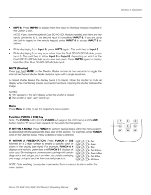 Page 37
29Runco VX-40d/-50d/-60d/-80d Owner’s Operating ManualSection 3: Operation

• 
INPT6:  Press INPT6  to display from the Input 6 interface module installed in 
the Option 2 slot.
NOTE: If you have the optional  Dual SD/HD-SDI Module installed and there are two 
inputs  connected  to  it,  the  second  input  is  considered  INPUT  8.  If  you  are  using 
the  built-in  keypad  or  the  remote  keypad,  press  INPUT  6  to  access INPUT  8  as 
follows:
•   While displaying from  Input 6, press INPT6...