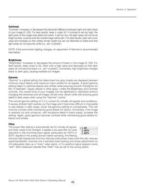 Page 53
45Runco VX-40d/-50d/-60d/-80d Owner’s Operating ManualSection 3: Operation

Contrast
“Contrast” increases or decreases the perceived difference between light and dark areas 
of your image (0-100). For best results, keep it under 50. If contrast is set too high, the 
light parts of the image lose detail and clarity. If set too low, the light areas will not be as 
bright as they could be and the overall image will be dim. For best results, start with a low 
value and increase so that whites remain bright...