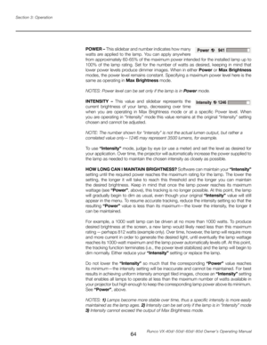 Page 72
64Runco VX-40d/-50d/-60d/-80d Owner’s Operating Manual
Section 3: Operation

POWER – This slidebar and number indicates how many 
watts  are  applied  to  the  lamp.  You  can  apply  anywhere 
from approximately 60-65% of the maximum power intended for the installed lamp up to 
100%  of  the  lamp  rating.  Set  for  the  number  of  watts  as  desired,  keeping  in  mind  that 
lower power levels produce dimmer images. When in either 
Power or 
Max Brightness 
modes, the power level remains constant....