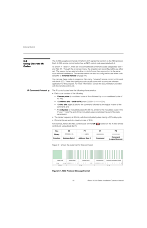 Page 108External Control
92 Runco X-200i Series Installation/Operation Manual
PREL
IMINARY
6.2 
Using Discrete IR 
Codes
The X-200i accepts commands in the form of IR signals that conform to the NEC protocol. 
Each X-200i remote control button has an NEC control code associated with it. 
As shown in Table 6-1, there are two complete sets of remote codes (designated “Set 1” 
and “Set 2”).  Through the on-screen menu, the projector can be configured to use either 
set.  The reason for two sets is to allow control...