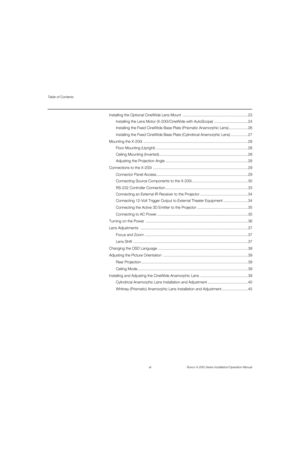 Page 12Table of Contents
xii Runco X-200i Series Installation/Operation Manual
PREL
IMINARY
Installing the Optional CineWide Lens Mount .............................................................. 23
Installing the Lens Motor (X-200i/CineWide with AutoScope) ................................ 24
Installing the Fixed CineWide Base Plate (Prismatic Anamorphic Lens) .................. 26
Installing the Fixed CineWide Base Plate (Cylindrical Anamorphic Lens) ................ 27
Mounting the X-200i...