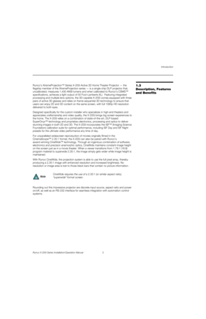 Page 19Introduction
Runco X-200i Series Installation/Operation Manual 3 
PREL
IMINARY
1.3 
Description, Features 
and Benefits
Runco’s XtremeProjection™ Series X-200i Active 3D Home Theater Projector — the 
flagship member of the XtremeProjection series — is a single-chip DLP projector that, 
uncalibrated, measures 1,430 ANSI lumens and when calibrated to Runco’s CSMS™ 
specifications, achieves a light output of 50 Foot-Lamberts (fL).  Featuring integrated 
processing and multiple lens options, the 3D-capable...