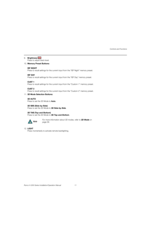 Page 27Controls and Functions
Runco X-200i Series Installation/Operation Manual 11 
PREL
IMINARY
9.Brightness  
Press to adjust black level. 
10.Memory Preset Buttons: 
 
ISF NIGHT  
Press to recall settings for the current input from the “ISF Night” memory preset. 
 
ISF DAY  
Press to recall settings for the current input from the “ISF Day” memory preset.  
 
CUST 1  
Press to recall settings for the current input from the “Custom 1” memory preset.  
 
CUST 2 
Press to recall settings for the current input...