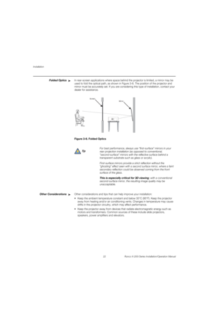 Page 38Installation
22 Runco X-200i Series Installation/Operation Manual
PREL
IMINARY
Folded OpticsIn rear-screen applications where space behind the projector is limited, a mirror may be 
used to fold the optical path, as shown in 
Figure 3-6. The position of the projector and 
mirror must be accurately set. If you are considering this type of installation, contact your 
dealer for assistance.
Figure 3-6. Folded Optics
Other ConsiderationsOther considerations and tips that can help improve your installation:...