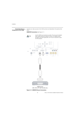 Page 46Installation
30 Runco X-200i Series Installation/Operation Manual
PREL
IMINARY
Connecting Source 
Components to the X-200i
Connect your video sources to the X-200i as shown and described in the sections that 
follow. 
HDMI/DVI Connections: See Figure 3-11. 
Figure 3-11. HDMI/DVI Source Connections
➤
Use the HDMI inputs whenever possible. This ensures the highest 
video quality because the signal is carried in the digital domain 
throughout the entire signal path, from source component output 
into the...