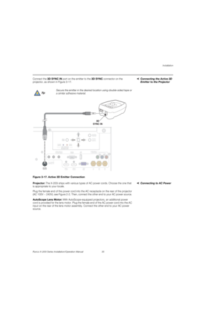 Page 51Installation
Runco X-200i Series Installation/Operation Manual 35 
PREL
IMINARY
Connecting the Active 3D 
Emitter to the Projector
Connect the 3D SYNC IN port on the emitter to the 3D SYNC connector on the 
projector, as shown in 
Figure 3-17. 
Figure 3-17. Active 3D Emitter Connection
Connecting to AC PowerProjector: The X-200i ships with various types of AC power cords. Choose the one that 
is appropriate to your locale. 
Plug the female end of the power cord into the AC receptacle on the rear of the...