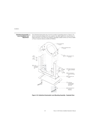 Page 56Installation
40 Runco X-200i Series Installation/Operation Manual
PREL
IMINARY
Cylindrical Anamorphic 
Lens Installation and 
Adjustment
The Cylindrical Anamorphic lens mount kit consists of everything shown in Figure 3-18. 
Some components shipped with your projector may differ slightly from what is shown in 
these instructions. If any items are missing or damaged, please contact your Runco dealer 
or Runco Customer Service at (800) 23-RUNCO.
Figure 3-18. Cylindrical Anamorphic Lens Mounting Assembly -...