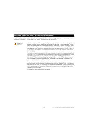 Page 8viii Runco X-200i Series Installation/Operation Manual
PREL
IMINARY
Please read and make sure you understand the following safety information before using the product for viewing 3D content. 
Provide this information to the end users of this product and ensure that they understand it. 
IMPORTANT HEALTH AND SAFETY INFORMATION FOR 3D VIEWING: 
It is widely recognized that stereographic display devices can cause discomfort, including, without 
limitation, dizziness, nausea, headaches, eye fatigue and...