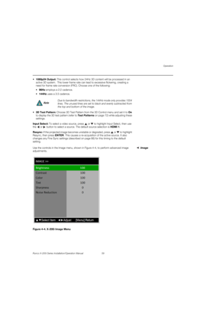 Page 75Operation
Runco X-200i Series Installation/Operation Manual 59 
PREL
IMINARY
1080p24 Output: This control selects how 24Hz 3D content will be processed in an 
active 3D system.  This lower frame rate can lead to excessive flickering, creating a 
need for frame rate conversion (FRC). Choose one of the following:
96Hz employs a 2:2 cadence. 
144Hz uses a 3:3 cadence.  
3D Test Pattern: Choose 3D Test Pattern from the 3D Control menu and set it to On 
to display the 3D test pattern (refer to Test Patterns...
