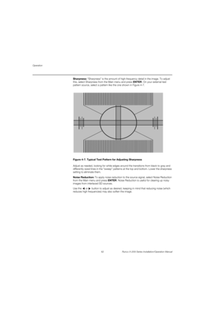 Page 78Operation
62 Runco X-200i Series Installation/Operation Manual
PREL
IMINARY
Sharpness: “Sharpness” is the amount of high-frequency detail in the image. To adjust 
this, select Sharpness from the Main menu and press ENTER. On your external test 
pattern source, select a pattern like the one shown in Figure 4-7.  
Figure 4-7. Typical Test Pattern for Adjusting Sharpness
Adjust as needed, looking for white edges around the transitions from black to gray and 
differently-sized lines in the “sweep” patterns...