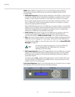 Page 112Operation
96 Runco X-400d/X-450d Installation/Operation Manual
PREL
IMINARY
HDMI: Select HDMI from the Service menu to set the following options affecting 
communication between HDMI sources, the Dimension Digital Controller and the 
X-400d/X-450d. 
 HDMI EDID Extension: Extended display identification data (EDID) is a data structure 
provided by a display device to describe its capabilities to a graphics card. It is what 
enables a modern personal computer to know what kind of monitor is connected....