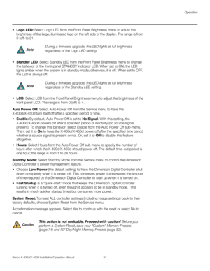 Page 113Operation
Runco X-400d/X-450d Installation/Operation Manual 97 
PREL
IMINARY
 Logo LED: Select Logo LED from the Front Panel Brightness menu to adjust the 
brightness of the large, illuminated logo on the left side of the display. The range is from 
0 (off) to 31. 
Standby LED: Select Standby LED from the Front Panel Brightness menu to change 
the behavior of the front-panel STANDBY indicator LED. When set to ON, the LED 
lights amber when the system is in standby mode; otherwise, it is off. When set to...