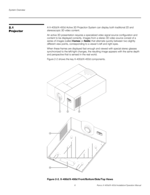 Page 22System Overview
6 Runco X-400d/X-450d Installation/Operation Manual
PREL
IMINARY
2.1 
ProjectorA X-400d/X-450d Active 3D Projection System can display both traditional 2D and 
stereoscopic 3D video content. 
An active 3D presentation requires a specialized video signal source configuration and 
content to be displayed correctly. Images from a stereo 3D video source consist of a 
series of images (called frames or fields) that alternate quickly between two slightly 
different view points, corresponding to...