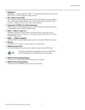 Page 27System Overview
Runco X-400d/X-450d Installation/Operation Manual 11 
PREL
IMINARY
11.DisplayPort
DisplayPort 1.1a and DisplayPort-HDCP 1.1 compliant, SD/HD input for connecting 
SDTV, EDTV or HDTV component video sources.
12.HD1 / HD2 In (15-pin VGA)
Two inputs for connecting standard-definition (SD = 480i/576i), enhanced-definition 
(ED = 480p/576p) or high-definition (HD = 720p/1080i/1080p) component video 
sources, or RGBHV sources such as personal computers. 
13.Component / SCART In (3 x RCA...