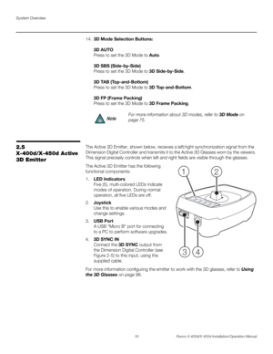 Page 32
System Overview
16 Runco X-400d/X-450d Installation/Operation Manual
PREL
IMINAR Y
14.
3D Mode Selection Buttons:
3D AUTO
Press to set the 3D Mode to  Auto. 
3D SBS (Side-by-Side)
Press to set the 3D Mode to  3D Side-by-Side. 
3D TAB (Top-and-Bottom) 
Press to set the 3D Mode to  3D Top-and-Bottom. 
3D FP (Frame Packing) 
Press to set the 3D Mode to  3D Frame Packing.
2.5 
X-400d/X-450d Active 
3D EmitterThe Active 3D Emitter, shown below, receives a left/right synchronization signal from the 
Dimension...