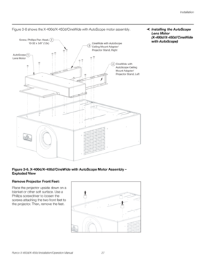 Page 43Installation
Runco X-400d/X-450d Installation/Operation Manual 27 
PREL
IMINARY
Installing the AutoScope 
Lens Motor 
(X-400d/X-450d/CineWide 
with AutoScope) Figure 3-6 shows the X-400d/X-450d/CineWide with AutoScope motor assembly. 
Figure 3-6. X-400d/X-450d/CineWide with AutoScope Motor Assembly – 
Exploded View
Remove Projector Front Feet: 
Place the projector upside down on a 
blanket or other soft surface. Use a 
Phillips screwdriver to loosen the 
screws attaching the two front feet to 
the...