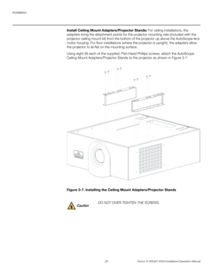 Page 44Installation
28 Runco X-400d/X-450d Installation/Operation Manual
PREL
IMINARY
Install Ceiling Mount Adapters/Projector Stands: For ceiling installations, the 
adapters bring the attachment points for the projector mounting rails (included with the 
projector ceiling mount kit) from the bottom of the projector up above the AutoScope lens 
motor housing. For floor installations (where the projector is upright), the adapters allow 
the projector to lie flat on the mounting surface.
Using eight (8) each of...