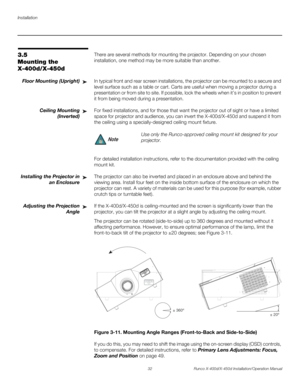 Page 48Installation
32 Runco X-400d/X-450d Installation/Operation Manual
PREL
IMINARY
3.5 
Mounting the 
X-400d/X-450dThere are several methods for mounting the projector. Depending on your chosen 
installation, one method may be more suitable than another. 
Floor Mounting (Upright)In typical front and rear screen installations, the projector can be mounted to a secure and 
level surface such as a table or cart. Carts are useful when moving a projector during a 
presentation or from site to site. If possible,...