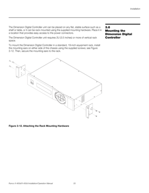 Page 49Installation
Runco X-400d/X-450d Installation/Operation Manual 33 
PREL
IMINARY
3.6 
Mounting the 
Dimension Digital 
ControllerThe Dimension Digital Controller unit can be placed on any flat, stable surface such as a 
shelf or table, or it can be rack-mounted using the supplied mounting hardware. Place it in 
a location that provides easy access to the power connectors. 
The Dimension Digital Controller unit requires 2U (3.5 inches) or more of vertical rack 
space. 
To mount the Dimension Digital...