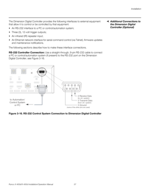 Page 53Installation
Runco X-400d/X-450d Installation/Operation Manual 37 
PREL
IMINARY
Additional Connections to 
the Dimension Digital 
Controller (Optional)  The Dimension Digital Controller provides the following interfaces to external equipment 
that allow it to control or be controlled by that equipment:
 An RS-232 interface to a PC or control/automation system;
 Three (3), 12-volt trigger outputs;
 An infrared (IR) repeater input;
 An Ethernet network interface for serial command control (via Telnet),...