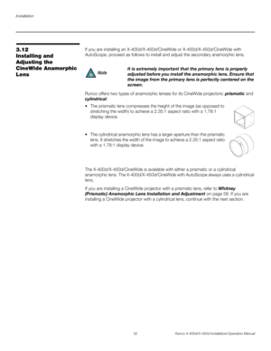 Page 68Installation
52 Runco X-400d/X-450d Installation/Operation Manual
PREL
IMINARY
3.12 
Installing and 
Adjusting the 
CineWide Anamorphic 
LensIf you are installing an X-400d/X-450d/CineWide or X-400d/X-450d/CineWide with 
AutoScope, proceed as follows to install and adjust the secondary anamorphic lens. 
Runco offers two types of anamorphic lenses for its CineWide projectors: prismatic and 
cylindrical.
 The prismatic lens compresses the height of the image (as opposed to 
stretching the width) to achieve...
