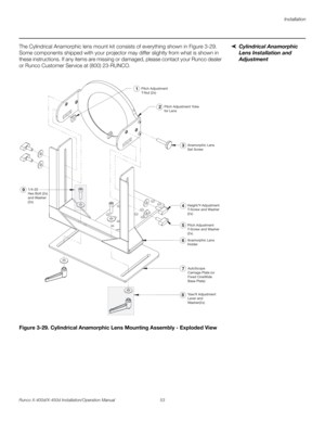 Page 69Installation
Runco X-400d/X-450d Installation/Operation Manual 53 
PREL
IMINARY
Cylindrical Anamorphic 
Lens Installation and 
Adjustment The Cylindrical Anamorphic lens mount kit consists of everything shown in Figure 3-29. 
Some components shipped with your projector may differ slightly from what is shown in 
these instructions. If any items are missing or damaged, please contact your Runco dealer 
or Runco Customer Service at (800) 23-RUNCO.
Figure 3-29. Cylindrical Anamorphic Lens Mounting Assembly -...