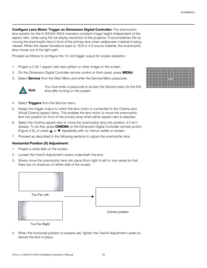 Page 71Installation
Runco X-400d/X-450d Installation/Operation Manual 55 
PREL
IMINARY
Configure Lens Motor Trigger on Dimension Digital Controller: The anamorphic 
lens solution for the X-400d/X-450d maintains constant image height independent of the 
aspect ratio, while using the full display resolution of the projector. It accomplishes this by 
moving the anamorphic lens in front of the primary lens when widescreen material is being 
viewed. When the viewer transitions back to 16:9 or 4:3 source material,...