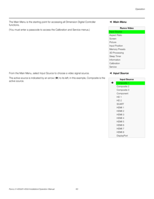 Page 79Operation
Runco X-400d/X-450d Installation/Operation Manual 63 
PREL
IMINARY
Main Menu The Main Menu is the starting point for accessing all Dimension Digital Controller 
functions. 
(You must enter a passcode to access the Calibration and Service menus.)
Input Source From the Main Menu, select Input Source to choose a video signal source. 
The active source is indicated by an arrow (Î) to its left; in this example, Composite is the 
active source. 
Runco Video
Input Source
Aspect Ratio
Screen
Picture...