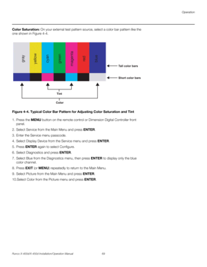 Page 85Operation
Runco X-400d/X-450d Installation/Operation Manual 69 
PREL
IMINARY
Color Saturation: On your external test pattern source, select a color bar pattern like the 
one shown in Figure 4-4. 
Figure 4-4. Typical Color Bar Pattern for Adjusting Color Saturation and Tint
1. Press the MENU button on the remote control or Dimension Digital Controller front 
panel.
2. Select Service from the Main Menu and press ENTER. 
3. Enter the Service menu passcode.
4. Select Display Device from the Service menu and...