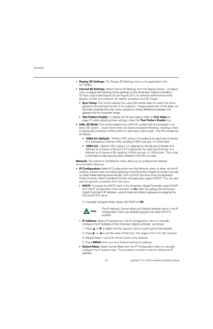 Page 102Operation
86 LightStyle™ LS-12HBd Installation/Operation Manual
PREL
IMINARY
splay 3D Settings: The Display 3D Settings menu is not applicable to the 
LS-12HBd.
 Internal 3D Settings: Select Internal 3D Settings from the Display Device - Configure 
menu to adjust the following timing settings for the Dimension Digital Controller’s 
3D Sync output (see Figure 2-6 and Figure 3-21), to optimize performance of the 
glasses, emitter and projector, for realistic simulation and 3D images. 
Sync Delay: This...