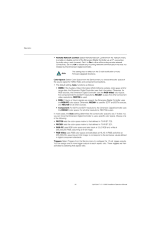Page 106Operation
90 LightStyle™ LS-12HBd Installation/Operation Manual
PREL
IMINARY
 Remote Network Control: Select Remote Network Control from the Network menu 
to enable or disable control of the Dimension Digital Controller via an IP connection 
(typically using a web browser). Set it to On to allow all incoming remote network 
connectivity. Set it to Off to disable any incoming network communication that was not 
initiated by the Dimension Digital Controller. 
Color Space: Select Color Space from the...