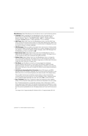 Page 107Operation
LightStyle™ LS-12HBd Installation/Operation Manual 91 
PREL
IMINARY
Miscellaneous: Select Miscellaneous from the Service menu to set the following options: 
 Language: Select Language from the Miscellaneous menu and press the up- or 
down-arrows to select the OSD Language (English, Français, Deutsch, Italiano, 
Español, Svenska,  (Simplified Chinese),   (Traditional Chinese), 
Português,  (Russian),  (Japanese) or  (Korean)). 
SD Timer: Select OSD Timer from the Miscellaneous menu to set the...