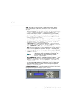 Page 108Operation
92 LightStyle™ LS-12HBd Installation/Operation Manual
PREL
IMINARY
HDMI: Select HDMI from the Service menu to set the following options affecting 
communication between HDMI sources, the Dimension Digital Controller and the 
LS-12HBd. 
 HDMI EDID Extension: Extended display identification data (EDID) is a data structure 
provided by a display device to describe its capabilities to a graphics card. It is what 
enables a modern personal computer to know what kind of monitor is connected. 
Some...
