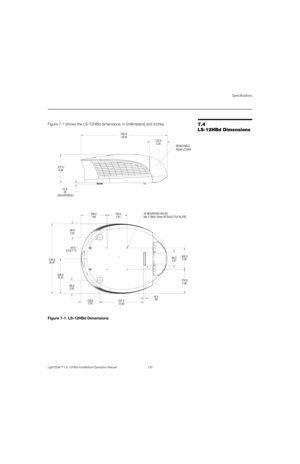 Page 149Specifications
LightStyle™ LS-12HBd Installation/Operation Manual 133 
PREL
IMINARY
7.4 
LS-12HBd DimensionsFigure 7-1 shows the LS-12HBd dimensions, in [millimeters] and inches. 
Figure 7-1. LS-12HBd Dimensions
25.30 642.6
5.20 132.0
8.34 211.9
.50
(ADJUSTABLE)12.8REMOVABLE
REAR COVER
20.47 519.9
10.23 259.9
3.93 99.93.93 99.9
7.08 179.9 5.91 150.0
6.30 160.0 M4-.7 (MAX 10mm WITHOUT FIX PLATE) 4X MOUNTING HOLES
2X Ø 1.7344.0
5.50 139.6
12.89 327.4.59 15.03.91 99.2 7.66 194.6 