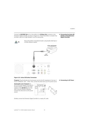 Page 65Installation
LightStyle™ LS-12HBd Installation/Operation Manual 49 
PREL
IMINARY
Connecting the Active 3D 
Emitter to the Dimension 
Digital Controller Connect the 3DSYNC Out port on the emitter to the 3D Sync Out connector on the 
Dimension Digital Controller, as shown in Figure 3-21. Mount the emitter in a location that 
provides a clear line of sight between it and the viewing area.
Figure 3-21. Active 3D Emitter Connection
Connecting to AC Power Projector: Plug the female end of one power cord into...