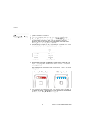 Page 66Installation
50 LightStyle™ LS-12HBd Installation/Operation Manual
PREL
IMINARY
3.8 
Turning on the Power1. Power up your source components. 
2. Turn on the main power switch at the rear of the Dimension Digital Controller. 
3. Press the ON button on the remote control (or the ON/STA N D B Y ( ) button on the 
Dimension Digital Controller front panel) to turn on the system. The vacuum 
fluorescent display on the Dimension Digital Controller front panel briefly displays 
“Initializing System,” followed by...