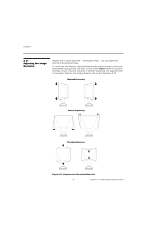 Page 68Installation
52 LightStyle™ LS-12HBd Installation/Operation Manual
PREL
IMINARY
3.11 
Adjusting the Image 
GeometryProjector and/or screen placement — among other things — can cause geometric 
distortion in the projected image. 
To correct this, the Dimension Digital Controller provides precise, nine-point control over 
the projected image geometry. Use these controls as (and only if) needed to re-position 
the image corners, mid-points and center to eliminate “keystoning” (mis-aligned corners) 
or...