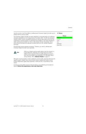 Page 79Operation
LightStyle™ LS-12HBd Installation/Operation Manual 63 
PREL
IMINARY
Picture Use the controls in the Picture Menu to calibrate each Dimension Digital Controller input to 
achieve optimum picture quality.
The Dimension Digital Controller has been designed to incorporate setup and calibration 
standards established by the Imaging Science Foundation (ISF). The ISF has developed 
carefully crafted, industry-recognized standards for optimal video performance and has 
implemented a training program...