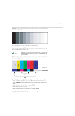 Page 81Operation
LightStyle™ LS-12HBd Installation/Operation Manual 65 
PREL
IMINARY
Contrast: On your external test pattern source, select a stepped, gray-bar pattern like the 
one shown in Figure 4-3. 
Figure 4-3. Typical Gray Bar Pattern for Adjusting Contrast
Select Contrast and press ENTER. Adjust the contrast to a point just below which the 
white rectangle starts to increase in size.
Color Saturation: On your external test pattern source, select a color bar pattern like the 
one shown in Figure 4-4....