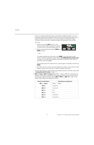 Page 100Operation
84 LightStyle™ LS-12HBd Installation/Operation Manual
PREL
IMINARY
When you change the Remote Code on the Dimension Digital Controller, you must 
re-program the Dimension Digital Controller remote control to send that same code. To 
enable “extended” key code mode, you must re-program the Dimension Digital 
Controller remote control with a special five-digit code reserved for that purpose. 
To do this:
1. Press and hold the LIGHT button on the 
remote control for approximately five seconds, 
or...