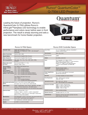 Page 1© 2009 Runco, All rights reserved
Runco • 877-487-5671
www.Runco.com
Specifications are subject to change without notice.
Runco®QuantumColor™
Q-750d LED Projector
Leading the future of projection. Runco’s 
QuantumColor Q-750d utilizes Runco’s 
InfiniLight™lampless LED technology to enable
performance and colors never before seen in front
projection. The result is simply stunning and sets a
new benchmark for home theater projection.
Runco DHD Controller Specs Runco Q-750d Specs 