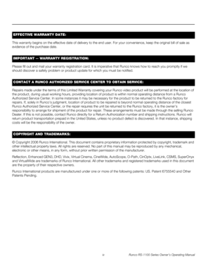 Page 4iv Runco RS-1100 Series Owner’s Operating Manual
PREL
IMINARY
This warranty begins on the effective date of delivery to the end user. For your convenience, keep the original bill of sale as 
evidence of the purchase date.
Please fill out and mail your warranty registration card. It is imperative that Runco knows how to reach you promptly if we 
should discover a safety problem or product update for which you must be notified.
Repairs made under the terms of this Limited Warranty covering your Runco video...