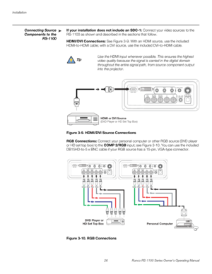 Page 38Installation
26 Runco RS-1100 Series Owner’s Operating Manual
PREL
IMINARY
Connecting Source 
Components 
to the 
RS-1100
If your installation does not include an SDC-1: Connect your video sources to the 
RS-1100 as shown and described in the sections that follow. 
HDMI/DVI Connections: See Figure 3-9. With an HDMI source, use the included 
HDMI-to-HDMI cable; with a DVI source, use the included DVI-to-HDMI cable. 
Figure 3-9. HDMI/DVI Source Connections
RGB Connections: Connect your personal computer or...