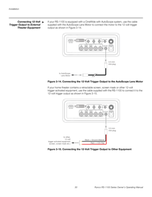 Page 42Installation
30 Runco RS-1100 Series Owner’s Operating Manual
PREL
IMINARY
Connecting 12-Volt 
Trigger Output to External 
Theater Equipment
If your RS-1100 is equipped with a CineWide with AutoScope system, use the cable 
supplied with the AutoScope Lens Motor to connect the motor to the 12-volt trigger 
output as shown in 
Figure 3-14. 
Figure 3-14. Connecting the 12-Volt Trigger Output to the AutoScope Lens Motor
If your home theater contains a retractable screen, screen mask or other 12-volt...