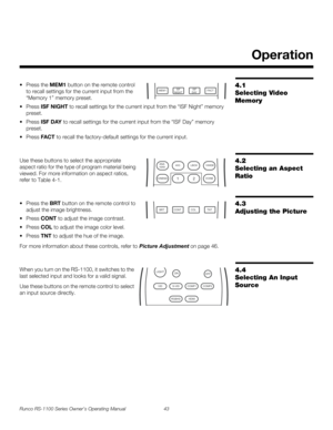 Page 55Runco RS-1100 Series Owner’s Operating Manual 43 
PREL
IMINARY
4.1 
Selecting Video 
Memory
 Press the MEM1 button on the remote control 
to recall settings for the current input from the 
“Memory 1” memory preset. 
 Press ISF NIGHT to recall settings for the current input from the “ISF Night” memory 
preset. 
 Press ISF DAY to recall settings for the current input from the “ISF Day” memory 
preset. 
 Press FACT to recall the factory-default settings for the current input. 
4.2 
Selecting an Aspect...