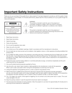 Page 6vi Runco RS-440 Installation/Operation Manual
PREL
IMINARY
Thank you for your purchase of this quality Runco video projector! It has been designed to provide you with the quality of video 
that is expected in a home theater. For the best performance, please read this manual carefully as it is your guide through the 
menus and operation.
1. Read these instructions.
2. Keep these instructions.
3. Heed all warnings.
4. Follow all instructions.
5. Do not use this apparatus near water.
6. Clean only with a...