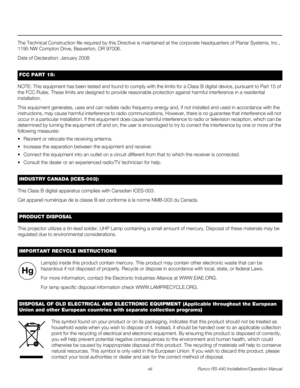 Page 8viii Runco RS-440 Installation/Operation Manual
PREL
IMINARY
The Technical Construction file required by this Directive is maintained at the corporate headquarters of Planar Systems, Inc., 
1195 NW Compton Drive, Beaverton, OR 97006.
Date of Declaration: January 2008
NOTE: This equipment has been tested and found to comply with the limits for a Class B digital device, pursuant to Part 15 of 
the FCC Rules. These limits are designed to provide reasonable protection against harmful interference in a...